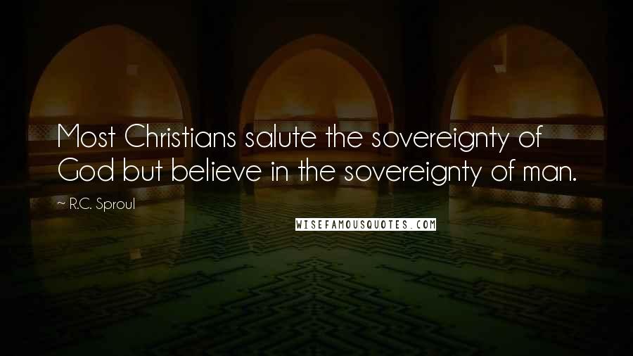 R.C. Sproul Quotes: Most Christians salute the sovereignty of God but believe in the sovereignty of man.