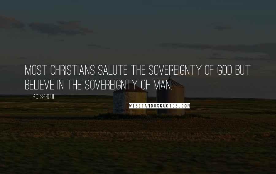 R.C. Sproul Quotes: Most Christians salute the sovereignty of God but believe in the sovereignty of man.