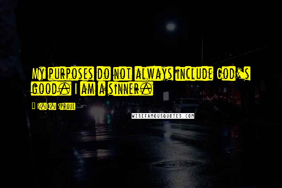 R.C. Sproul Quotes: My purposes do not always include God's good. I am a sinner.