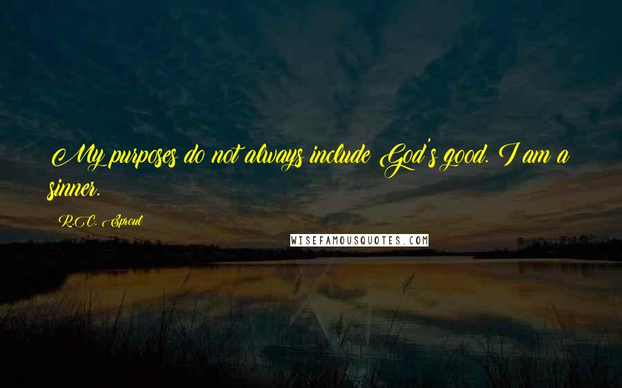 R.C. Sproul Quotes: My purposes do not always include God's good. I am a sinner.