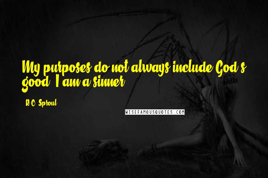 R.C. Sproul Quotes: My purposes do not always include God's good. I am a sinner.