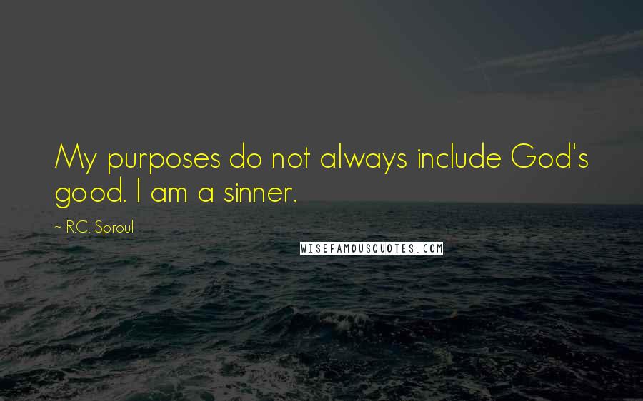 R.C. Sproul Quotes: My purposes do not always include God's good. I am a sinner.