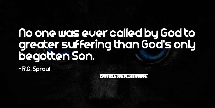 R.C. Sproul Quotes: No one was ever called by God to greater suffering than God's only begotten Son.