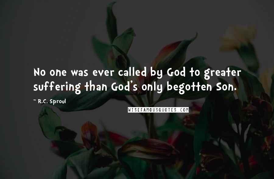 R.C. Sproul Quotes: No one was ever called by God to greater suffering than God's only begotten Son.