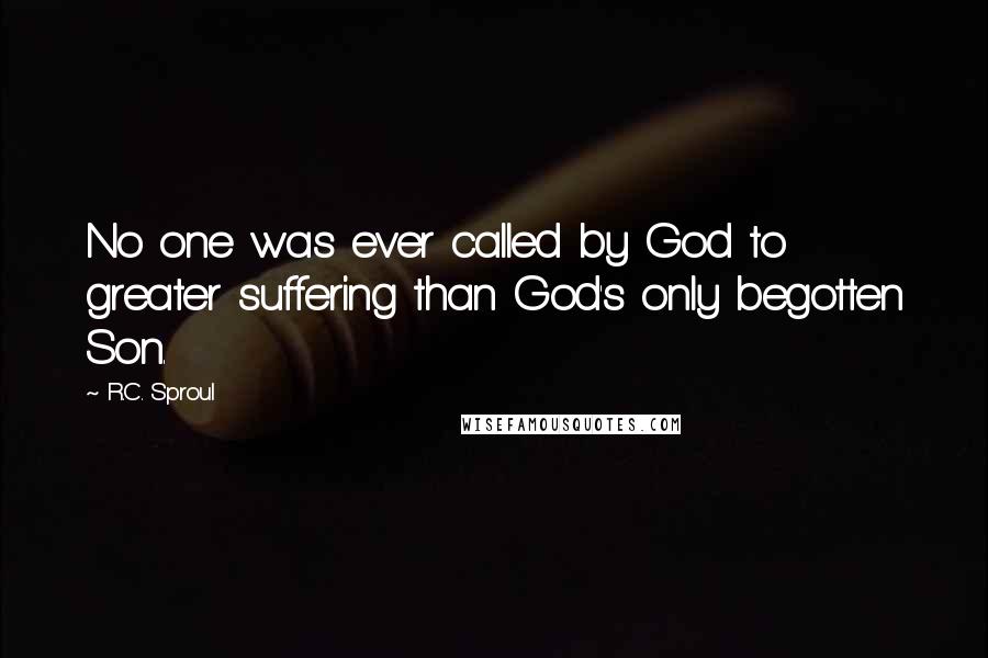 R.C. Sproul Quotes: No one was ever called by God to greater suffering than God's only begotten Son.