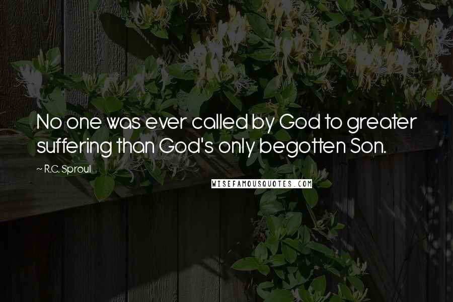R.C. Sproul Quotes: No one was ever called by God to greater suffering than God's only begotten Son.