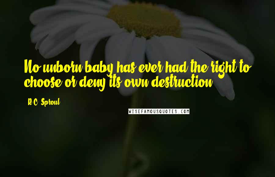 R.C. Sproul Quotes: No unborn baby has ever had the right to choose or deny its own destruction.