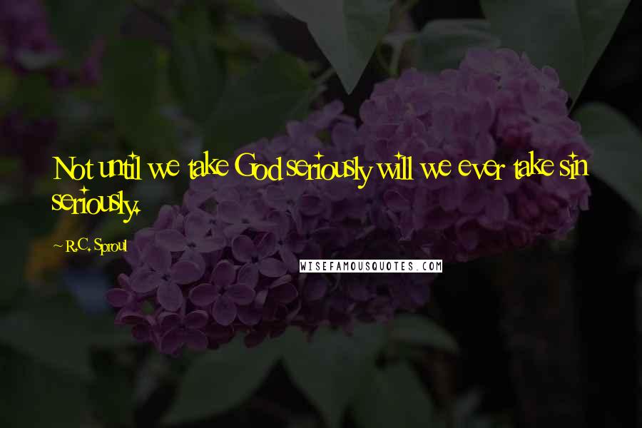 R.C. Sproul Quotes: Not until we take God seriously will we ever take sin seriously.