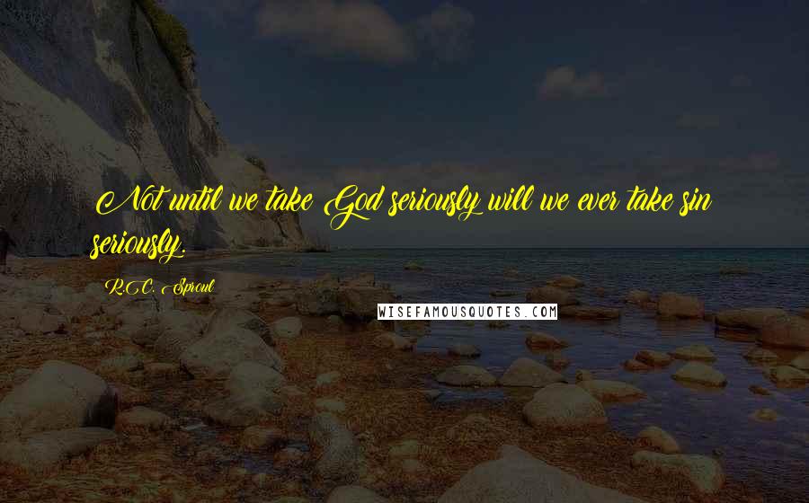 R.C. Sproul Quotes: Not until we take God seriously will we ever take sin seriously.