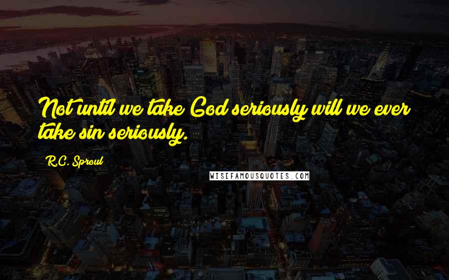 R.C. Sproul Quotes: Not until we take God seriously will we ever take sin seriously.