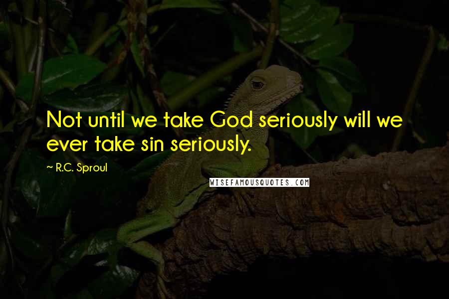 R.C. Sproul Quotes: Not until we take God seriously will we ever take sin seriously.