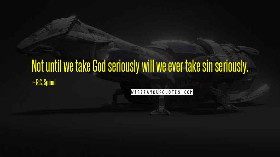 R.C. Sproul Quotes: Not until we take God seriously will we ever take sin seriously.