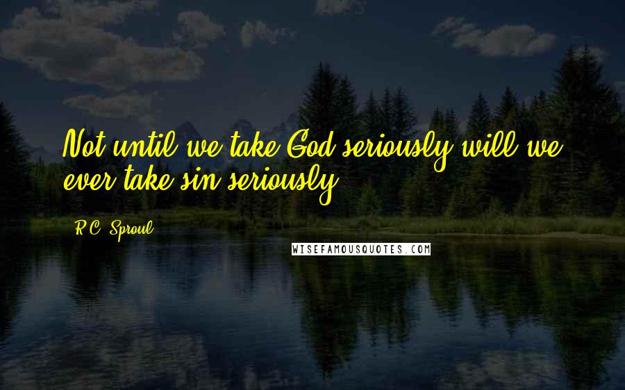 R.C. Sproul Quotes: Not until we take God seriously will we ever take sin seriously.