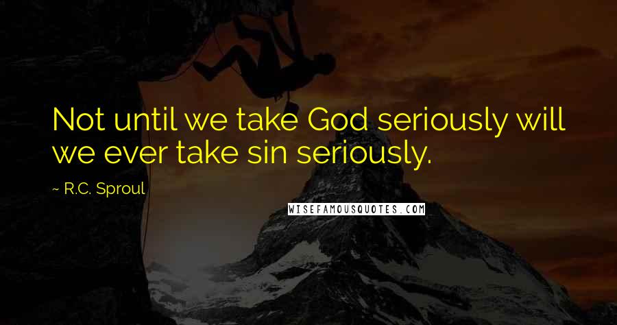 R.C. Sproul Quotes: Not until we take God seriously will we ever take sin seriously.