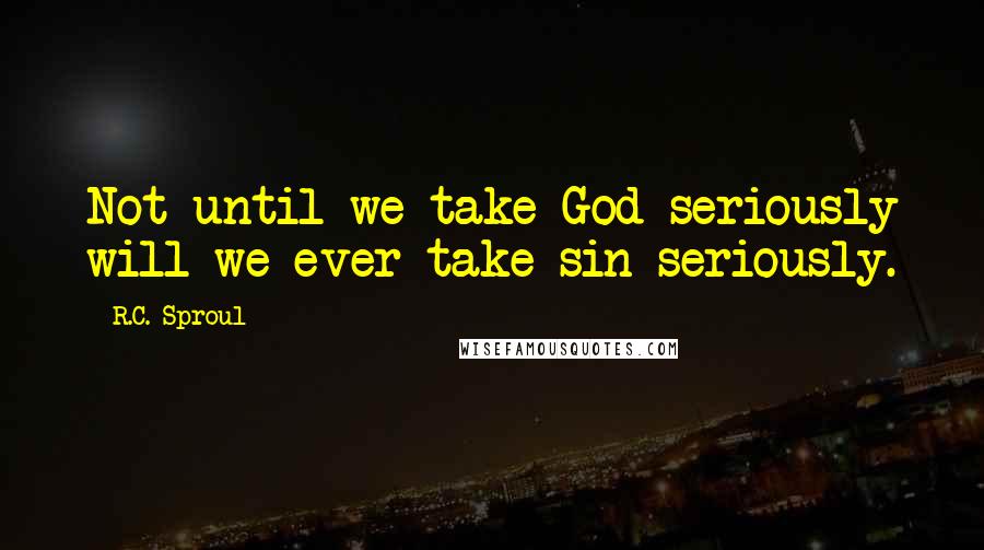 R.C. Sproul Quotes: Not until we take God seriously will we ever take sin seriously.