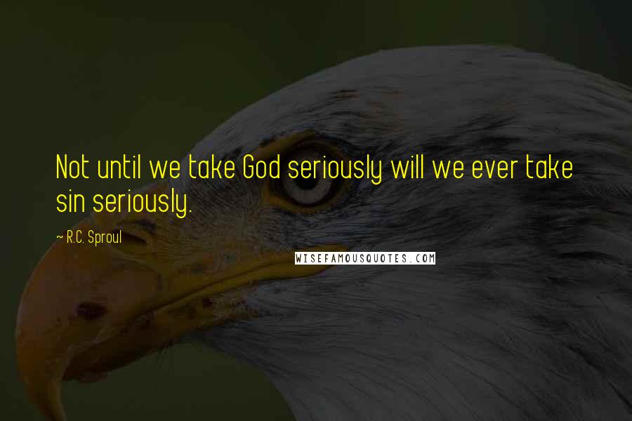 R.C. Sproul Quotes: Not until we take God seriously will we ever take sin seriously.