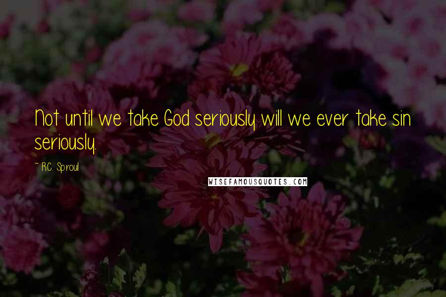 R.C. Sproul Quotes: Not until we take God seriously will we ever take sin seriously.