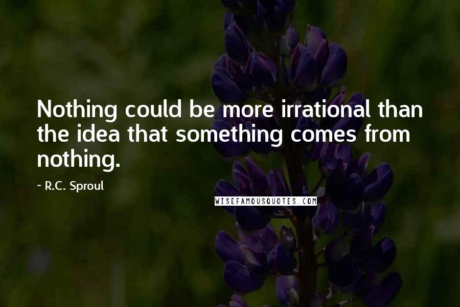 R.C. Sproul Quotes: Nothing could be more irrational than the idea that something comes from nothing.