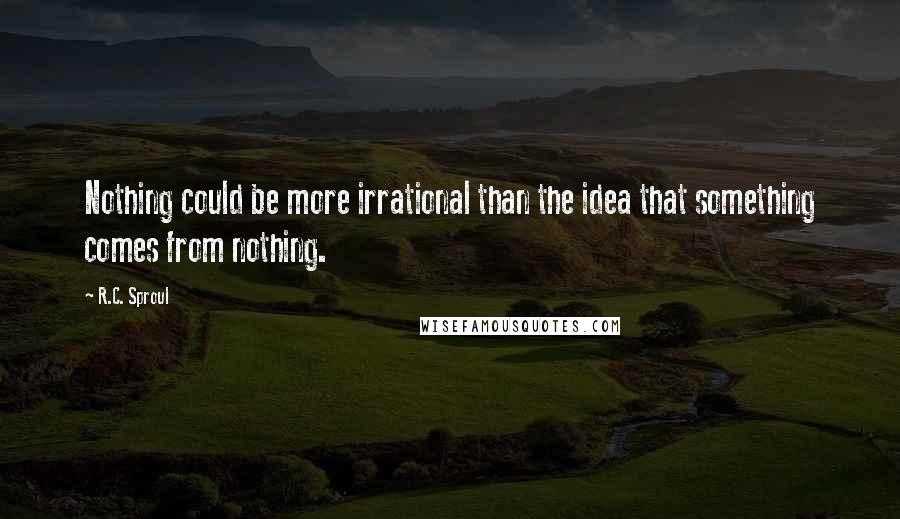 R.C. Sproul Quotes: Nothing could be more irrational than the idea that something comes from nothing.