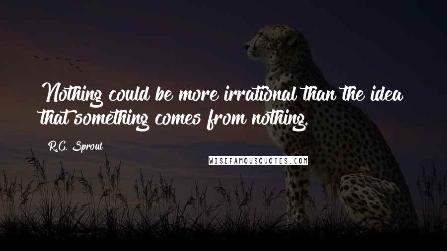 R.C. Sproul Quotes: Nothing could be more irrational than the idea that something comes from nothing.