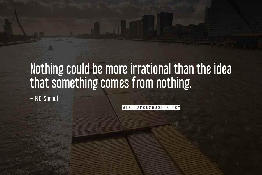 R.C. Sproul Quotes: Nothing could be more irrational than the idea that something comes from nothing.