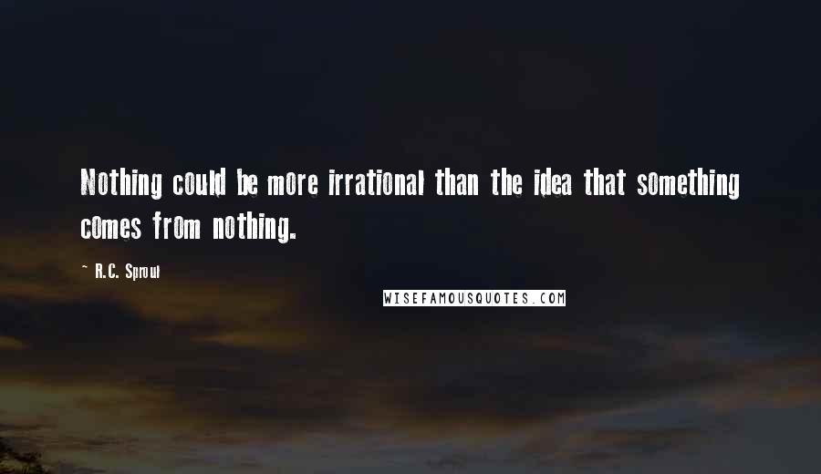 R.C. Sproul Quotes: Nothing could be more irrational than the idea that something comes from nothing.