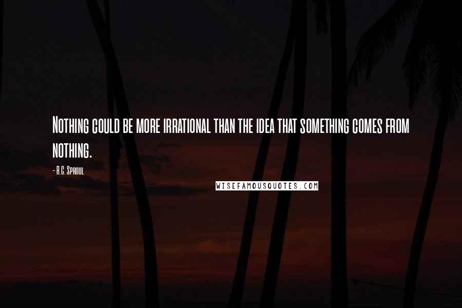 R.C. Sproul Quotes: Nothing could be more irrational than the idea that something comes from nothing.