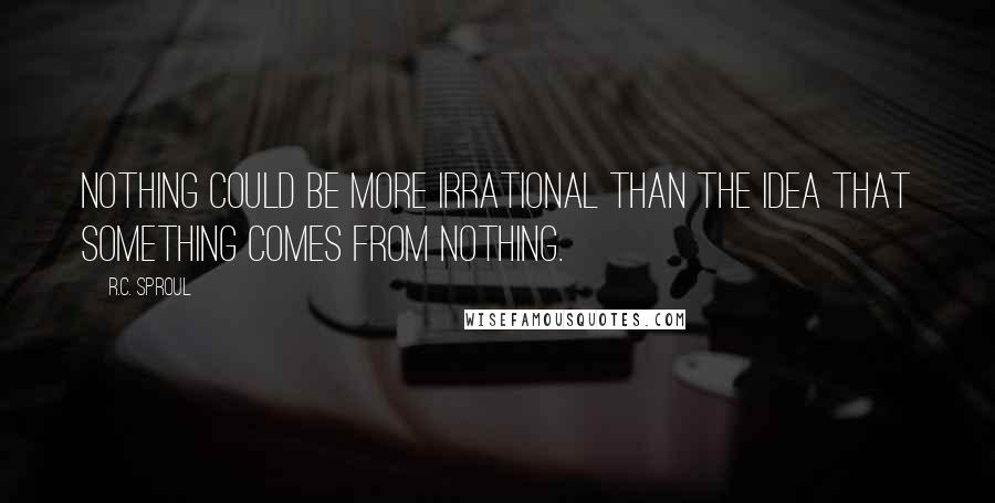 R.C. Sproul Quotes: Nothing could be more irrational than the idea that something comes from nothing.