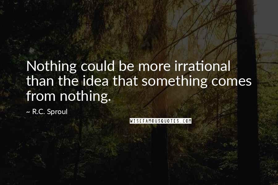 R.C. Sproul Quotes: Nothing could be more irrational than the idea that something comes from nothing.