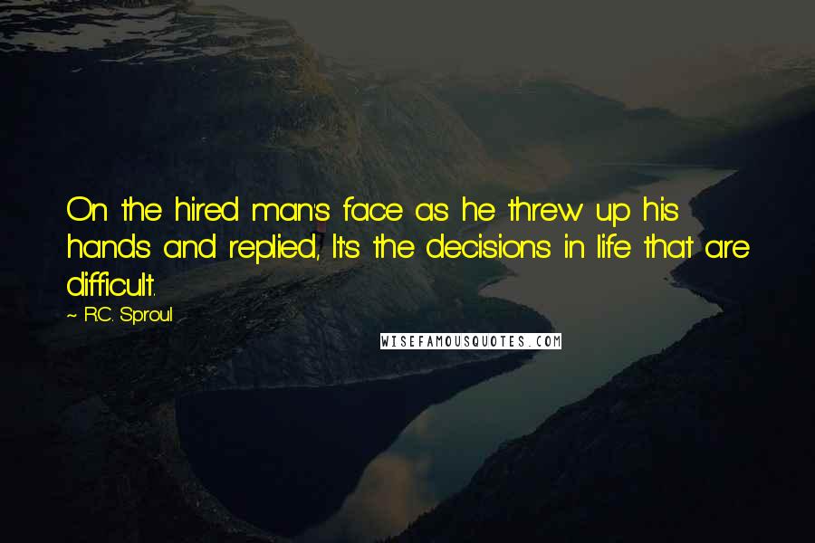 R.C. Sproul Quotes: On the hired man's face as he threw up his hands and replied, It's the decisions in life that are difficult.