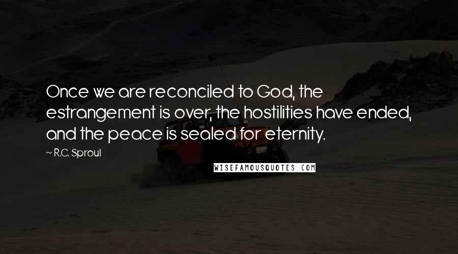 R.C. Sproul Quotes: Once we are reconciled to God, the estrangement is over, the hostilities have ended, and the peace is sealed for eternity.