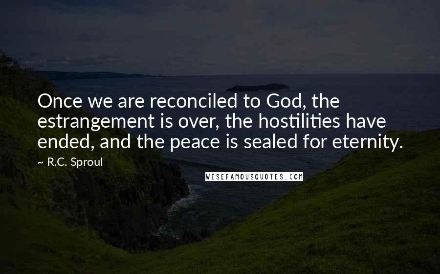 R.C. Sproul Quotes: Once we are reconciled to God, the estrangement is over, the hostilities have ended, and the peace is sealed for eternity.