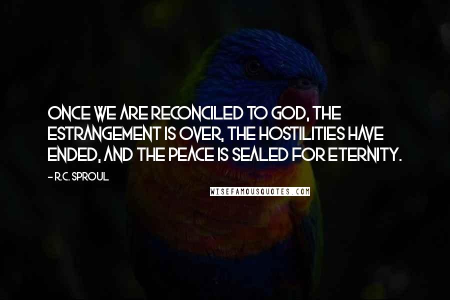 R.C. Sproul Quotes: Once we are reconciled to God, the estrangement is over, the hostilities have ended, and the peace is sealed for eternity.