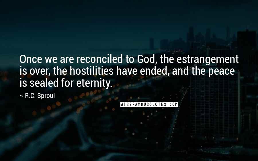 R.C. Sproul Quotes: Once we are reconciled to God, the estrangement is over, the hostilities have ended, and the peace is sealed for eternity.