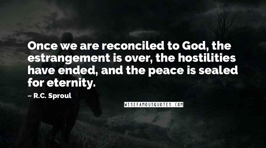 R.C. Sproul Quotes: Once we are reconciled to God, the estrangement is over, the hostilities have ended, and the peace is sealed for eternity.