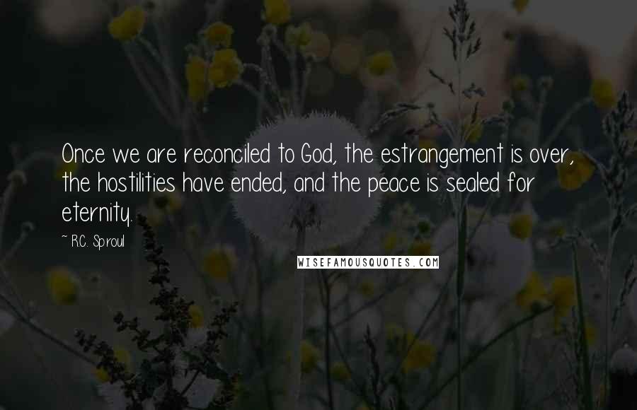 R.C. Sproul Quotes: Once we are reconciled to God, the estrangement is over, the hostilities have ended, and the peace is sealed for eternity.