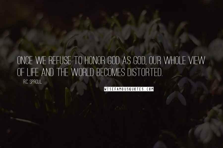 R.C. Sproul Quotes: Once we refuse to honor God as God, our whole view of life and the world becomes distorted.