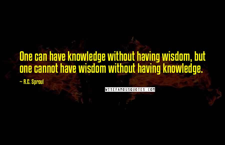 R.C. Sproul Quotes: One can have knowledge without having wisdom, but one cannot have wisdom without having knowledge.