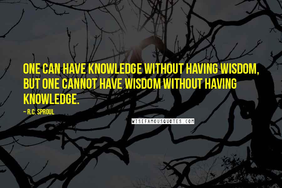 R.C. Sproul Quotes: One can have knowledge without having wisdom, but one cannot have wisdom without having knowledge.