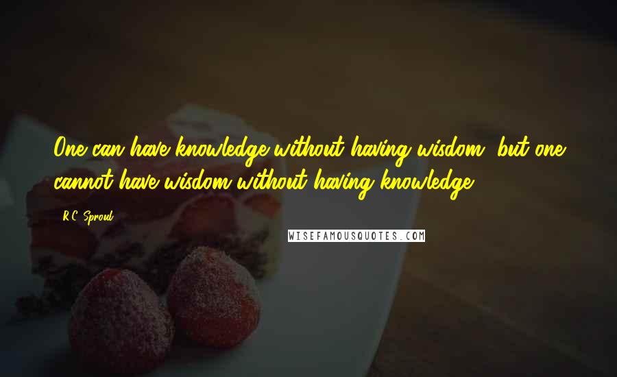 R.C. Sproul Quotes: One can have knowledge without having wisdom, but one cannot have wisdom without having knowledge.