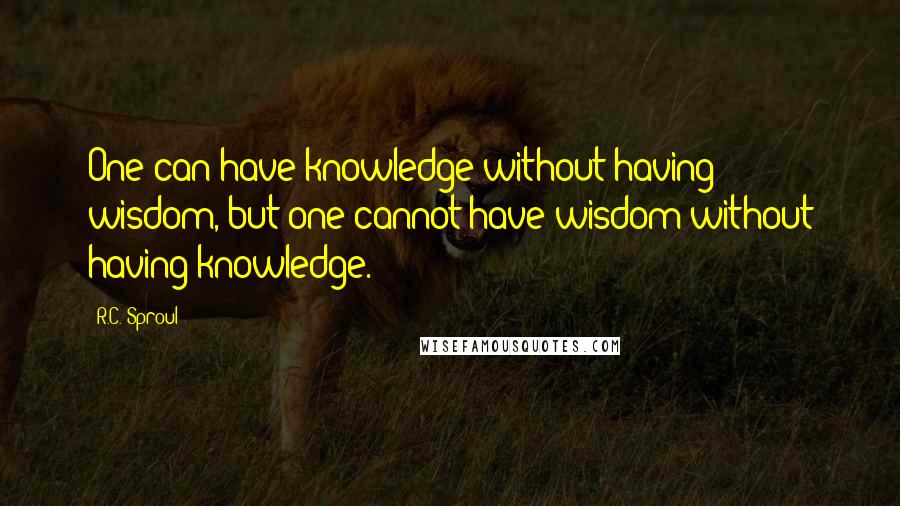 R.C. Sproul Quotes: One can have knowledge without having wisdom, but one cannot have wisdom without having knowledge.