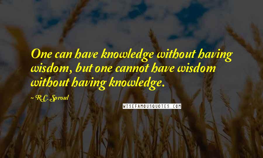 R.C. Sproul Quotes: One can have knowledge without having wisdom, but one cannot have wisdom without having knowledge.