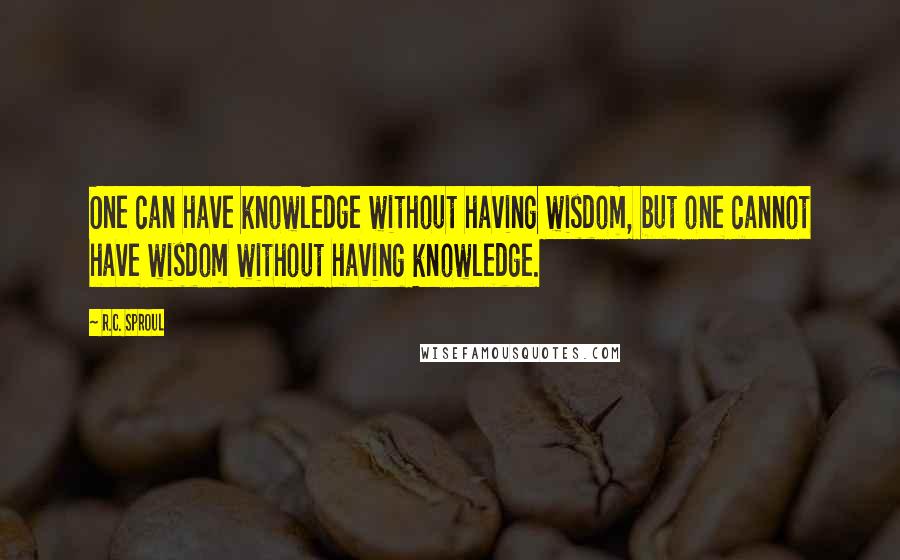 R.C. Sproul Quotes: One can have knowledge without having wisdom, but one cannot have wisdom without having knowledge.