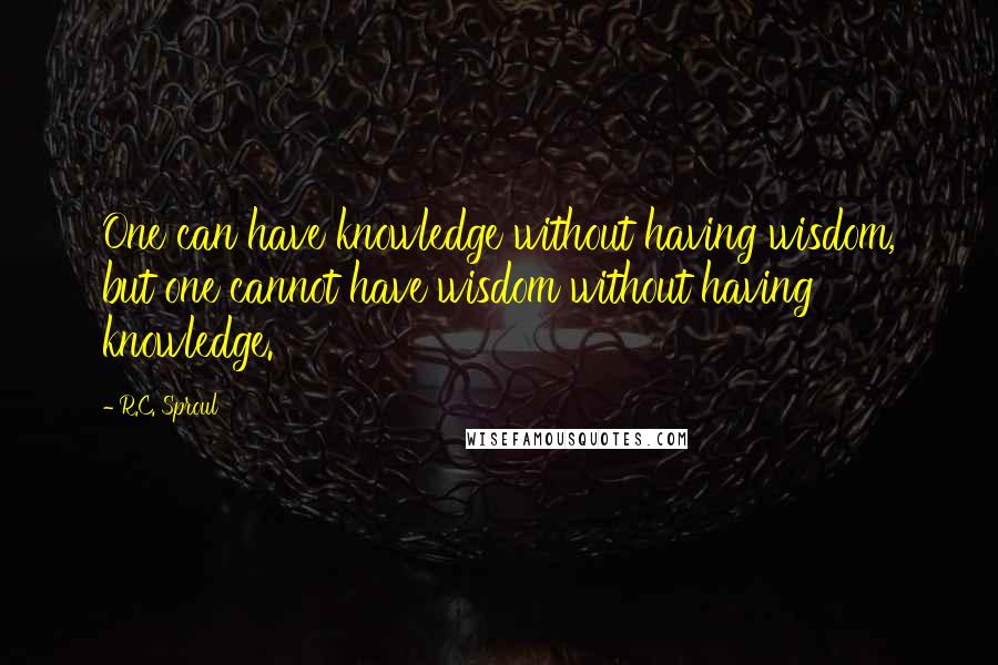 R.C. Sproul Quotes: One can have knowledge without having wisdom, but one cannot have wisdom without having knowledge.