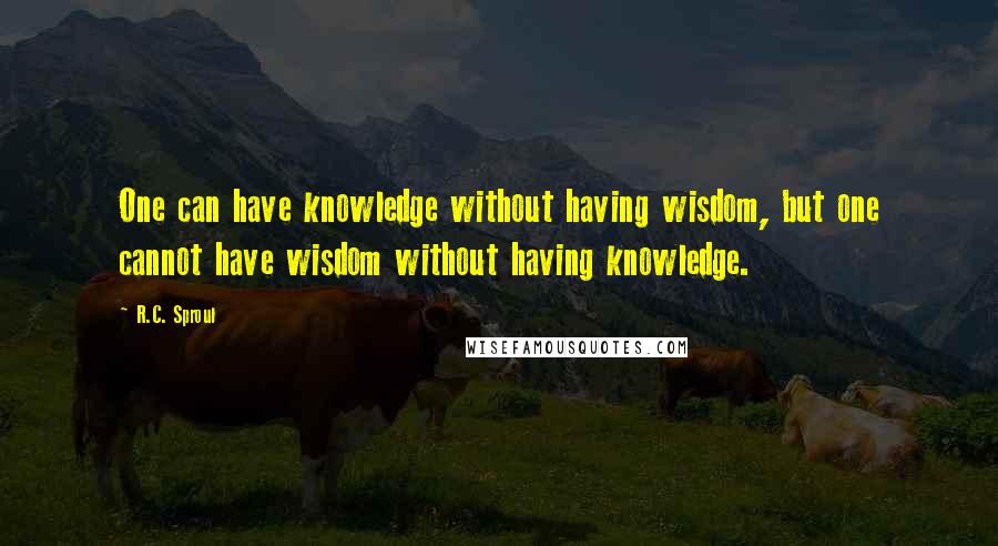 R.C. Sproul Quotes: One can have knowledge without having wisdom, but one cannot have wisdom without having knowledge.