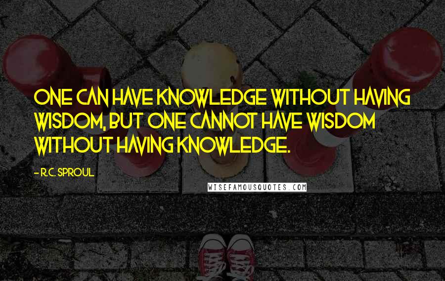 R.C. Sproul Quotes: One can have knowledge without having wisdom, but one cannot have wisdom without having knowledge.