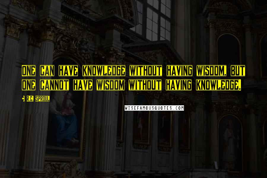 R.C. Sproul Quotes: One can have knowledge without having wisdom, but one cannot have wisdom without having knowledge.