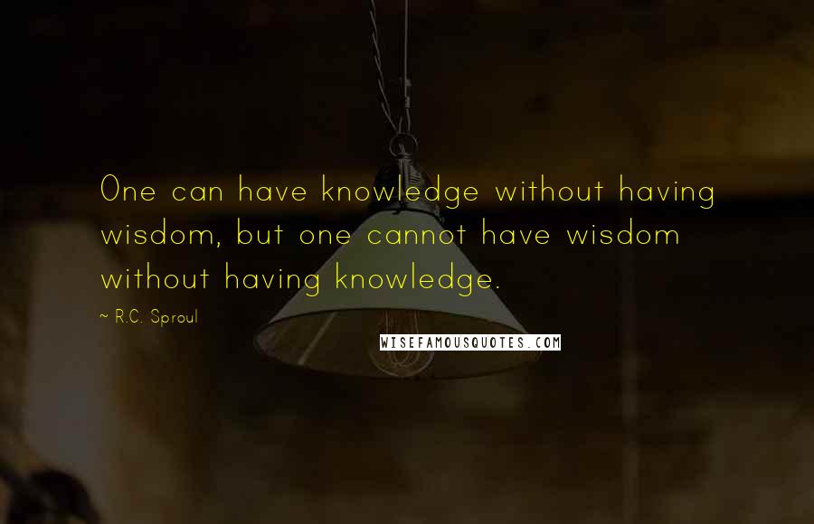 R.C. Sproul Quotes: One can have knowledge without having wisdom, but one cannot have wisdom without having knowledge.