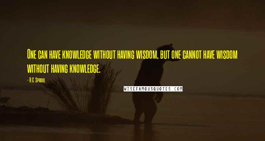 R.C. Sproul Quotes: One can have knowledge without having wisdom, but one cannot have wisdom without having knowledge.