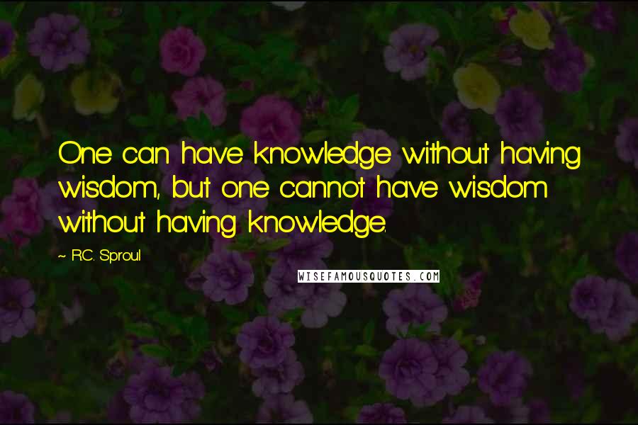 R.C. Sproul Quotes: One can have knowledge without having wisdom, but one cannot have wisdom without having knowledge.